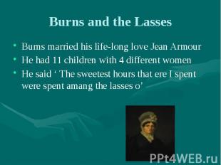 Burns and the Lasses Burns married his life-long love Jean Armour He had 11 chil