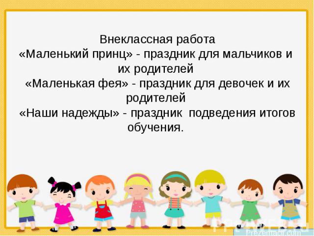 Внеклассная работа «Маленький принц» - праздник для мальчиков и их родителей «Маленькая фея» - праздник для девочек и их родителей «Наши надежды» - праздник подведения итогов обучения.