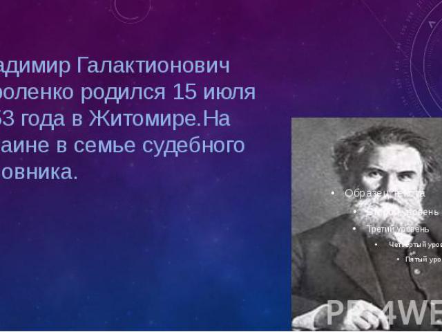 Владимир Галактионович Короленко родился 15 июля 1853 года в Житомире.На Украине в семье судебного чиновника.