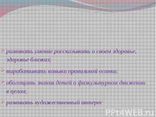 развивать умение рассказывать о своем здоровье, здоровье близких; вырабатывать н