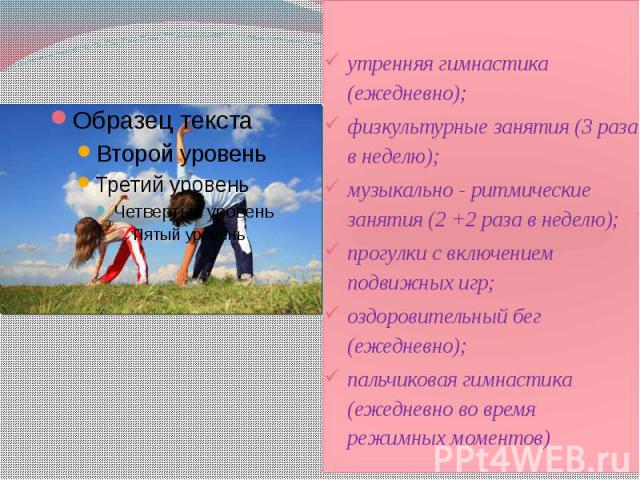 утренняя гимнастика (ежедневно); утренняя гимнастика (ежедневно); физкультурные занятия (3 раза в неделю); музыкально - ритмические занятия (2 +2 раза в неделю); прогулки с включением подвижных игр; оздоровительный бег (ежедневно); пальчиковая гимна…