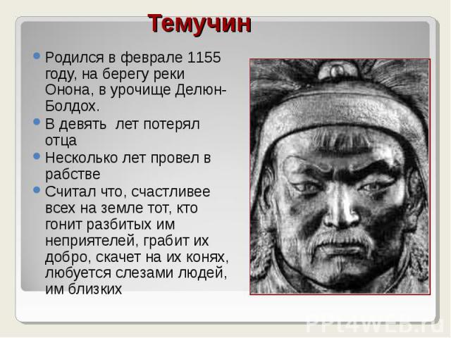 Родился в феврале 1155 году, на берегу реки Онона, в урочище Делюн-Болдох. Родился в феврале 1155 году, на берегу реки Онона, в урочище Делюн-Болдох. В девять лет потерял отца Несколько лет провел в рабстве Считал что, счастливее всех на земле тот, …