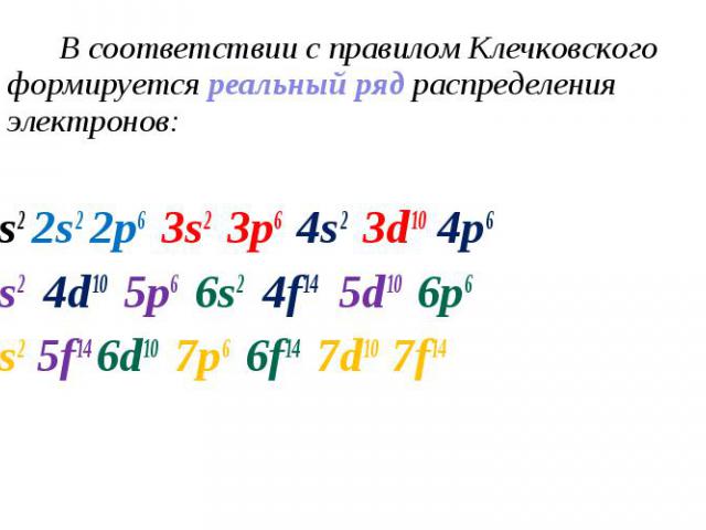 В соответствии с правилом Клечковского формируется реальный ряд распределения электронов: В соответствии с правилом Клечковского формируется реальный ряд распределения электронов: 1s2 2s2 2p6 3s2 3p6 4s2 3d10 4p6 5s2 4d10 5p6 6s2 4f14 5d10 6p6 7s2 5…