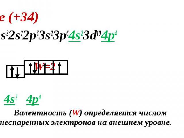 Se (+34) Se (+34) 1s22s22p63s23p64s23d104p4 W=2 4s2 4p4 Валентность (W) определяется числом неспаренных электронов на внешнем уровне.