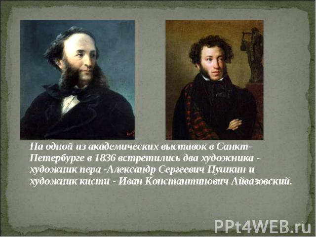 На одной из академических выставок в Санкт-Петербурге в 1836 встретились два художника - художник пера -Александр Сергеевич Пушкин и художник кисти - Иван Константинович Айвазовский.