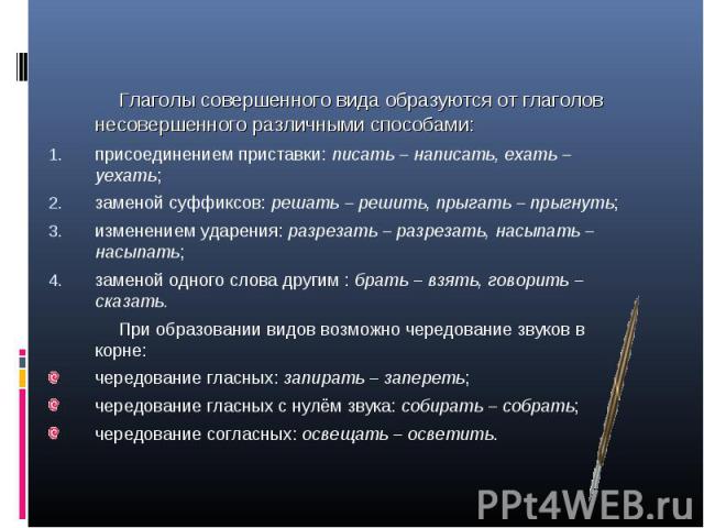 Глаголы совершенного вида образуются от глаголов несовершенного различными способами: Глаголы совершенного вида образуются от глаголов несовершенного различными способами: присоединением приставки: писать – написать, ехать – уехать; заменой суффиксо…