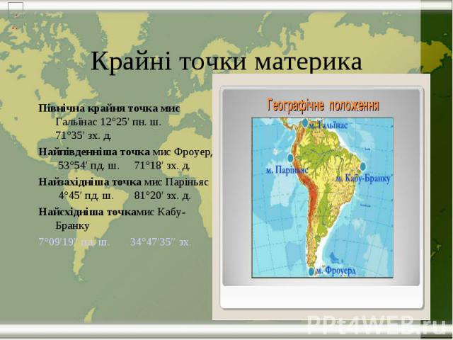 Крайні точки материка Північна крайня точка мис Гальїнас 12°25′ пн. ш.  71°35′ зх. д. Найпівденніша точка мис Фроуерд 53°54′ пд. ш.  71°18′ зх. д. Найзахідніша точка мис Паріньяс 4°45′ пд. …