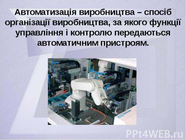 Автоматизація виробництва – спосіб організації виробництва, за якого функції управління і контролю передаються автоматичним пристроям.