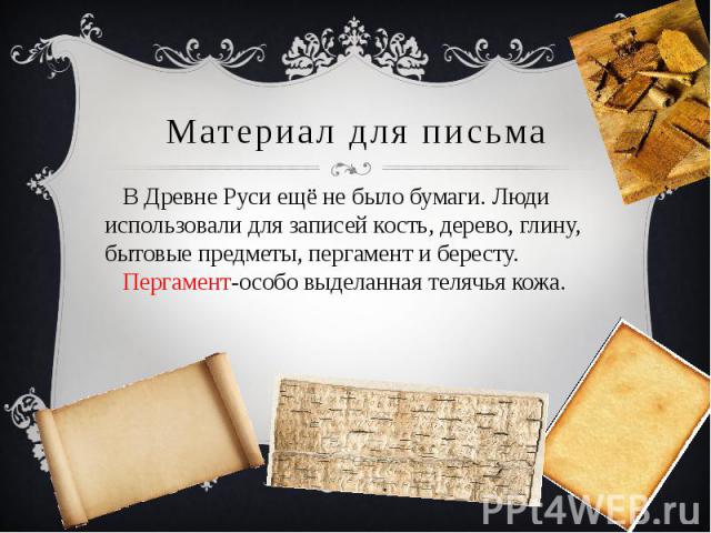 Материал для письма В Древне Руси ещё не было бумаги. Люди использовали для записей кость, дерево, глину, бытовые предметы, пергамент и бересту. Пергамент-особо выделанная телячья кожа.