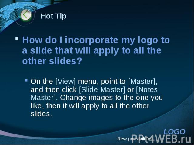 Hot Tip How do I incorporate my logo to a slide that will apply to all the other slides? On the [View] menu, point to [Master], and then click [Slide Master] or [Notes Master]. Change images to the one you like, then it will apply to all the other slides.