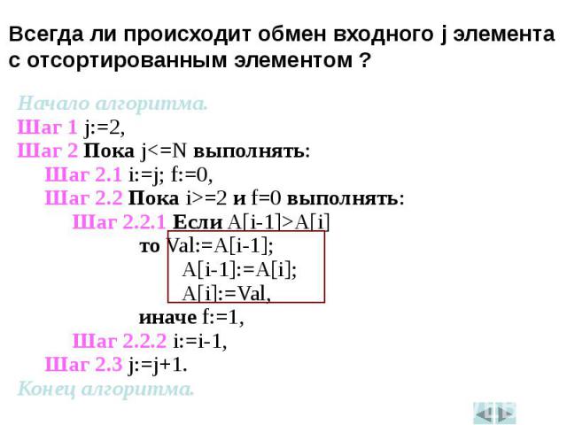 Начало алгоритма.Начало алгоритма.Шаг 1 j:=2,Шаг 2 Пока j<=N выполнять:Шаг 2.1 i:=j; f:=0,Шаг 2.2 Пока i>=2 и f=0 выполнять:Шаг 2.2.1 Если A[i-1]>A[i] то Val:=A[i-1]; A[i-1]:=A[i]; A[i]:=Val, иначе f:=1,Шаг 2.2.2 i:=i-1,Шаг 2.3 j:=j+1.Конец…