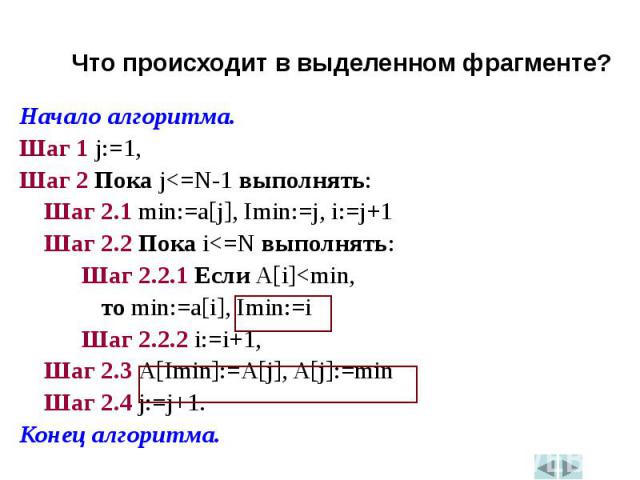 Начало алгоритма.Начало алгоритма.Шаг 1 j:=1,Шаг 2 Пока j<=N-1 выполнять: Шаг 2.1 min:=a[j], Imin:=j, i:=j+1 Шаг 2.2 Пока i<=N выполнять: Шаг 2.2.1 Если A[i]<min, то min:=a[i], Imin:=i Шаг 2.2.2 i:=i+1, Шаг 2.3 A[Imin]:=A[j], A[j]:=min Шаг …
