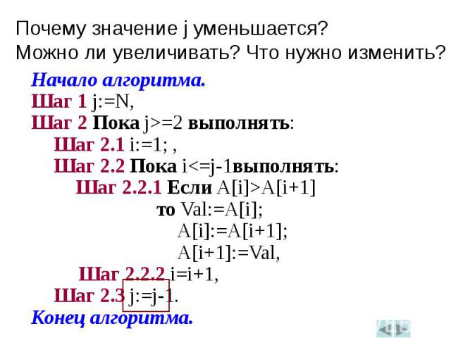 Начало алгоритма.Начало алгоритма.Шаг 1 j:=N,Шаг 2 Пока j>=2 выполнять:Шаг 2.1 i:=1; ,Шаг 2.2 Пока i<=j-1выполнять:Шаг 2.2.1 Если A[i]>A[i+1] то Val:=A[i]; A[i]:=A[i+1]; A[i+1]:=Val, Шаг 2.2.2 i=i+1,Шаг 2.3 j:=j-1.Конец алгоритма.