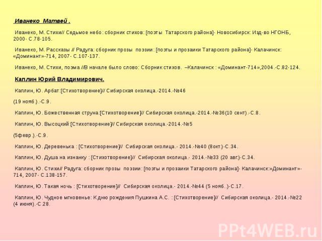 Иванеко Матвей . Иванеко Матвей .  Иванеко, М. Стихи// Седьмое небо: сборник стихов: [поэты Татарского района]- Новосибирск: Изд-во НГОНБ, 2000- С.78-105.  Иванеко, М. Рассказы // Радуга: сборник прозы поэзии: [поэты и прозаики Татарского …