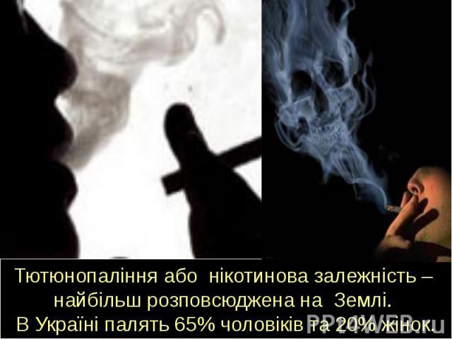 Тютюнопаління або нікотинова залежність – найбільш розповсюджена на Землі. В Україні палять 65% чоловіків та 20% жінок.