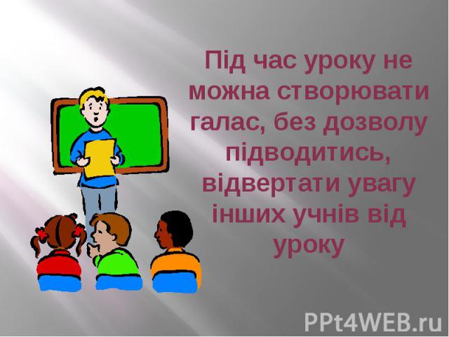 Під час уроку не можна створювати галас, без дозволу підводитись, відвертати увагу інших учнів від уроку