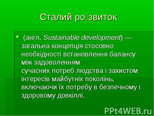 Сталий розвиток (англ. Sustainable development) — загальна концепція стосовно необхідності встановлення балансу між задоволенням сучасних потреб людства і захистом інтересів майбутніх поколінь, включаючи їх потребу в безпечн…