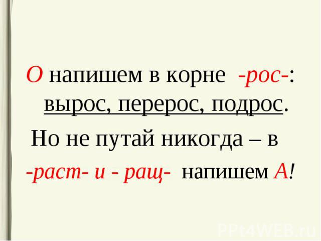 О напишем в корне -рос-: вырос, перерос, подрос. О напишем в корне -рос-: вырос, перерос, подрос. Но не путай никогда – в -раст- и - ращ- напишем А!