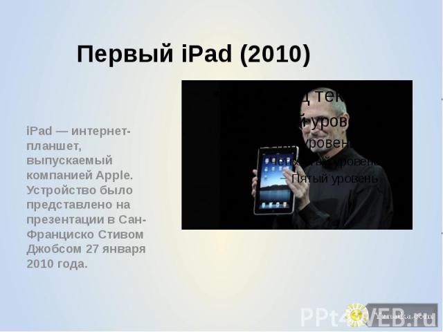 Первый iPad (2010) iPad — интернет-планшет, выпускаемый компанией Apple. Устройство было представлено на презентации в Сан-Франциско Стивом Джобсом 27 января 2010 года.
