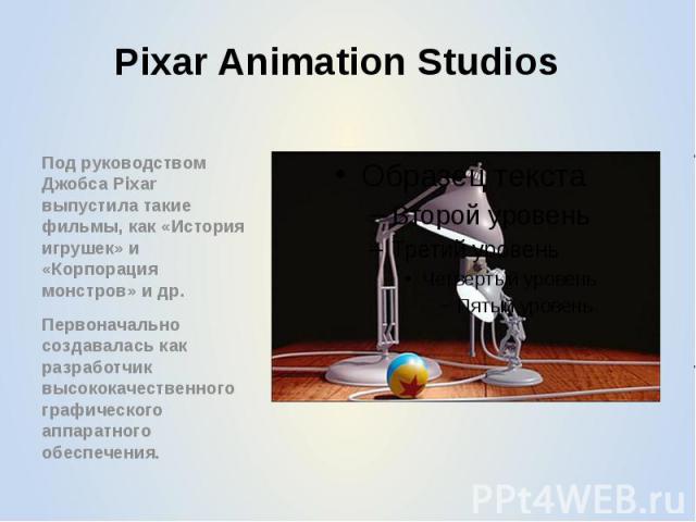 Pixar Animation Studios Под руководством Джобса Pixar выпустила такие фильмы, как «История игрушек» и «Корпорация монстров» и др. Первоначально создавалась как разработчик высококачественного графического аппаратного обеспечения.