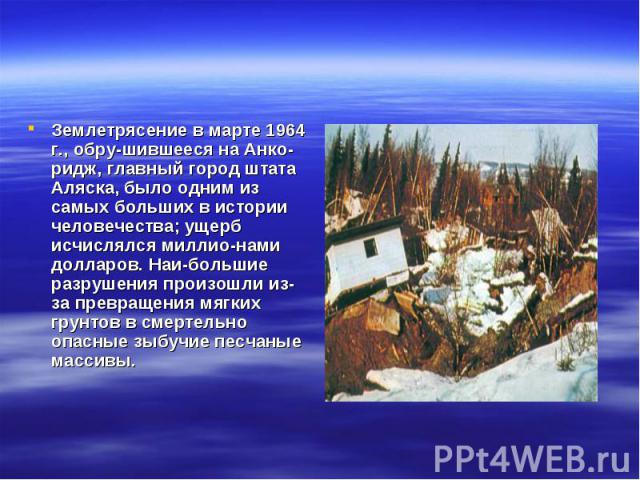 Землетрясение в марте 1964 г., обру­шившееся на Анко-ридж, главный город штата Аляска, было одним из самых больших в истории человечества; ущерб исчислялся миллио­нами долларов. Наи­большие разрушения произошли из-за превращения мягких г…
