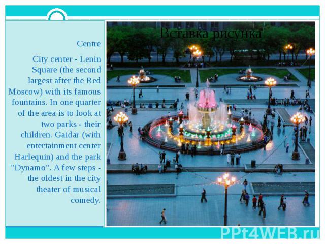 Centre City center - Lenin Square (the second largest after the Red Moscow) with its famous fountains. In one quarter of the area is to look at two parks - their children. Gaidar (with entertainment center Harlequin) and the park "Dynamo".…
