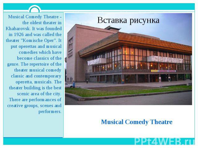 Musical Comedy Theatre Musical Comedy Theatre - the oldest theater in Khabarovsk. It was founded in 1926 and was called the theater "Komische Oper". It put operettas and musical comedies which have become classics of the genre. The reperto…