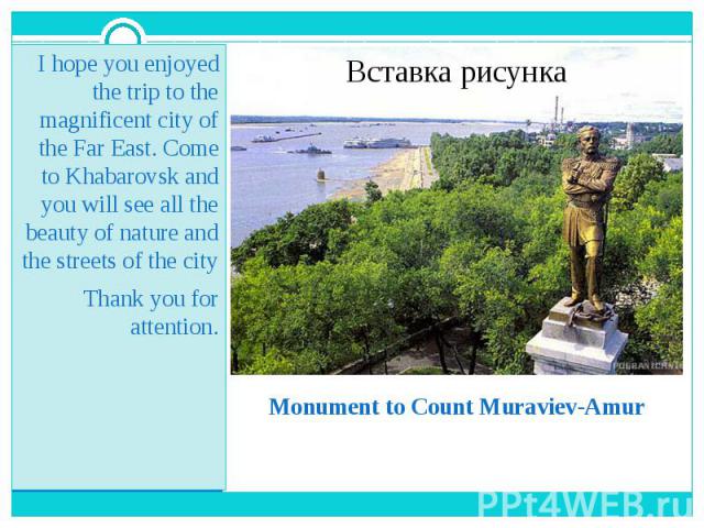 Monument to Count Muraviev-Amur I hope you enjoyed the trip to the magnificent city of the Far East. Come to Khabarovsk and you will see all the beauty of nature and the streets of the city Thank you for attention.