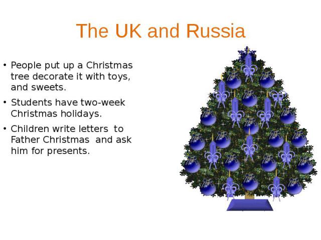 The UK and Russia People put up a Christmas tree decorate it with toys, and sweets. Students have two-week Christmas holidays. Children write letters to Father Christmas and ask him for presents.