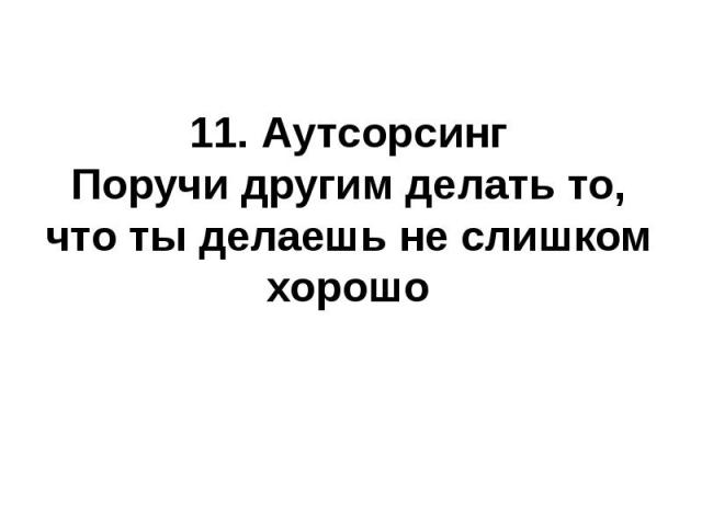 11. АутсорсингПоручи другим делать то, что ты делаешь не слишком хорошо