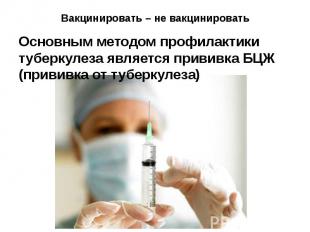 Вакцинировать – не вакцинировать Основным методом профилактики туберкулеза являе