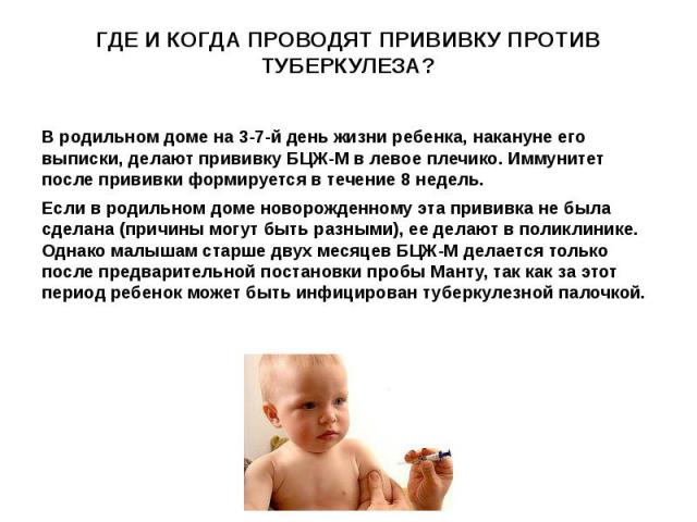 ГДЕ И КОГДА ПРОВОДЯТ ПРИВИВКУ ПРОТИВ ТУБЕРКУЛЕЗА? В родильном доме на 3-7-й день жизни ребенка, накануне его выписки, делают прививку БЦЖ-М в левое плечико. Иммунитет после прививки формируется в течение 8 недель. Если в родильном доме новорожденном…