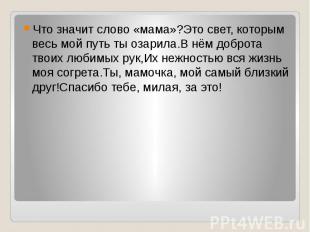 Что значит слово «мама»?Это свет, которым весь мой путь ты озарила.В нём доброта