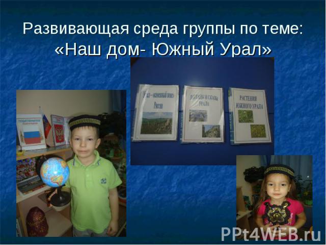 Развивающая среда группы по теме:«Наш дом- Южный Урал»