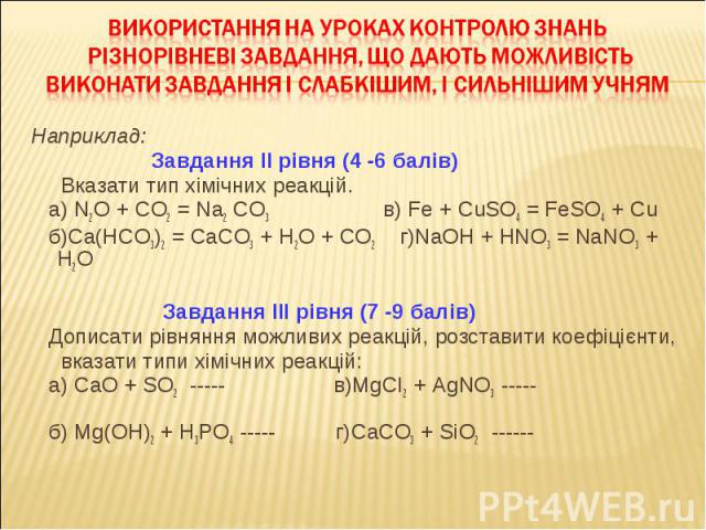 Наприклад: Наприклад: Завдання ІІ рівня (4 -6 балів) Вказати тип хімічних реакцій. а) N2O + CO2 = Na2 CO3 в) Fe + CuSO4 = FeSO4 + Cu б)Ca(HCO3)2 = CaCO3 + H2O + CO2 г)NaOH + HNO3 = NaNO3 + H2O Завдання ІІІ рівня (7 -9 балів) Дописати рівняння можлив…