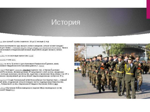 История в 2006 году срок срочной службы сократили с 18 до 12 месяцев (1 год) В Республике насчитывается одно высшее учебное заведение, которое готовит младших офицеров для страны — Военный институт Вооружённых Сил Киргизской…