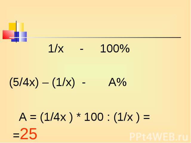 1/х - 100% 1/х - 100% (5/4х) – (1/х) - А% А = (1/4х ) * 100 : (1/х ) = =25