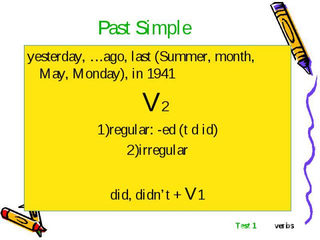 yesterday, …ago, last (Summer, month, May, Monday), in 1941 yesterday, …ago, last (Summer, month, May, Monday), in 1941 V2 regular: -ed (t d id) irregular did, didn’t + V1