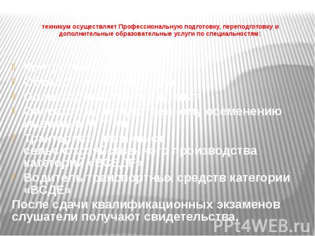 техникум осуществляет Профессиональную подготовку, переподготовку и дополнительные образовательные услуги по специальностям: Контролер-кассир Обработчик мясных туш Оператор машинного доения Оператор по искусственному осеменению животных и птиц Тракт…