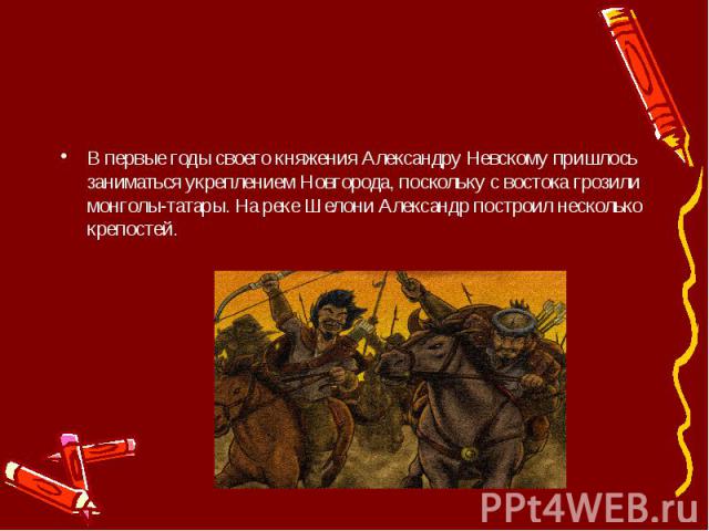 В первые годы своего княжения Александру Невскому пришлось заниматься укреплением Новгорода, поскольку с востока грозили монголы-татары. На реке Шелони Александр построил несколько крепостей.
