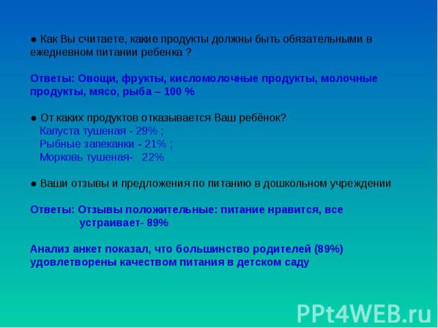 ● Как Вы считаете, какие продукты должны быть обязательными в ежедневном питании ребенка ?Ответы: Овощи, фрукты, кисломолочные продукты, молочные продукты, мясо, рыба – 100 % ● От каких продуктов отказывается Ваш ребёнок? Капуста тушеная - 29% ; Рыб…