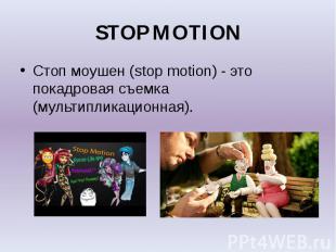 STOP MOTION Стоп моушен (stop motion) - это покадровая съемка (мультипликационна