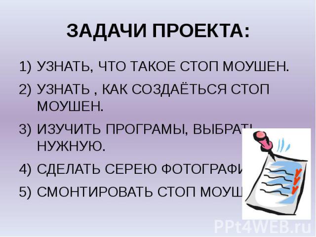 ЗАДАЧИ ПРОЕКТА: УЗНАТЬ, ЧТО ТАКОЕ СТОП МОУШЕН. УЗНАТЬ , КАК СОЗДАЁТЬСЯ СТОП МОУШЕН. ИЗУЧИТЬ ПРОГРАМЫ, ВЫБРАТЬ НУЖНУЮ. СДЕЛАТЬ СЕРЕЮ ФОТОГРАФИЙ. СМОНТИРОВАТЬ СТОП МОУШЕН.