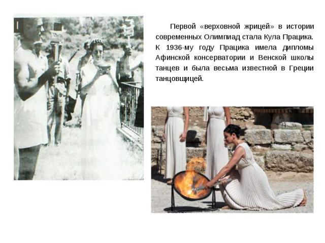 Первой «верховной жрицей» в истории современных Олимпиад стала Кула Працика. К 1936-му году Працика имела дипломы Афинской консерватории и Венской школы танцев и была весьма известной в Греции танцовщицей.