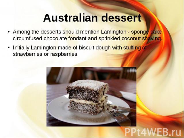 Australian dessert Among the desserts should mention Lamington - sponge cake circumfused chocolate fondant and sprinkled coconut shaving. Initially Lamington made of biscuit dough with stuffing of strawberries or raspberries.
