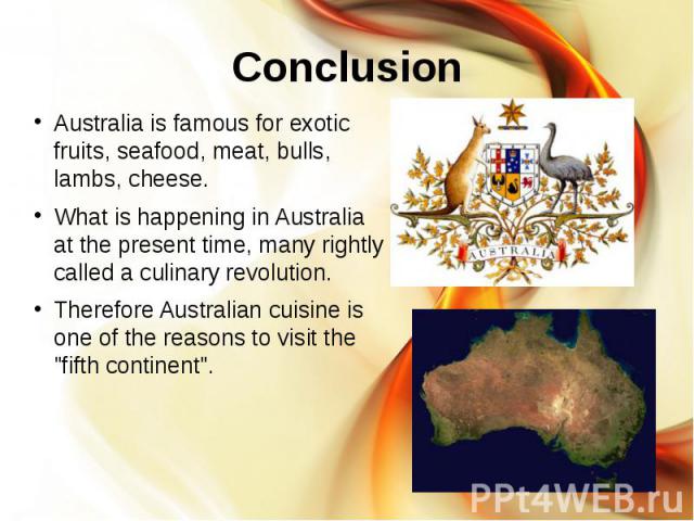 Conclusion Australia is famous for exotic fruits, seafood, meat, bulls, lambs, cheese. What is happening in Australia at the present time, many rightly called a culinary revolution. Therefore Australian cuisine is one of the reasons to visit the &qu…