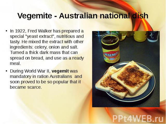 Vegemite - Australian national dish In 1922, Fred Walker has prepared a special "yeast extract", nutritious and tasty. He mixed the extract with other ingredients: celery, onion and salt. Turned a thick dark mass that can spread on bread, …