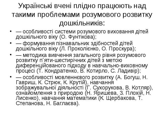 — особливості системи розумового виховання дітей дошкільного віку (О. Фунтікова); — особливості системи розумового виховання дітей дошкільного віку (О. Фунтікова); — формування пізнавальних здібностей дітей дошкільного віку (Л. Проколієнко, О. Проск…