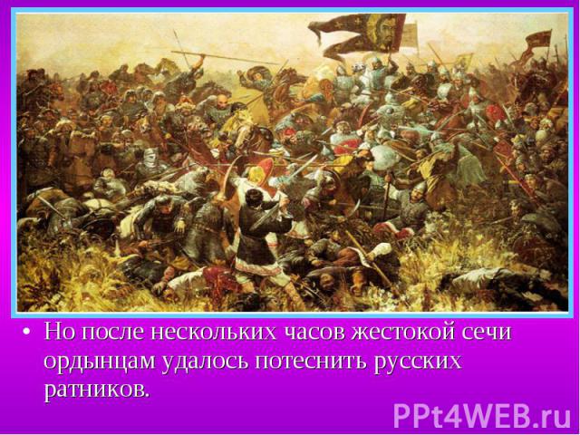 Но после нескольких часов жестокой сечи ордынцам удалось потеснить русских ратников. Но после нескольких часов жестокой сечи ордынцам удалось потеснить русских ратников.