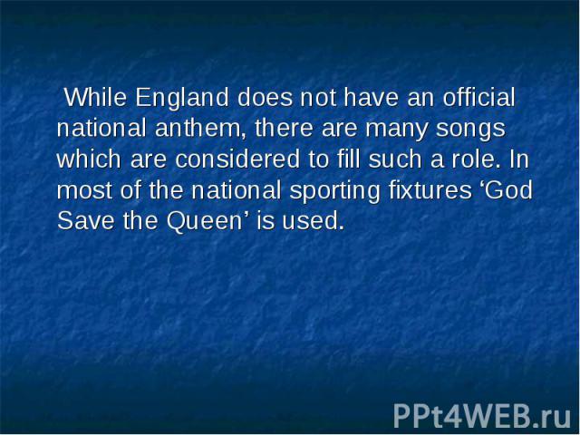 While England does not have an official national anthem, there are many songs which are considered to fill such a role. In most of the national sporting fixtures ‘God Save the Queen’ is used. While England does not have an official national anthem, …